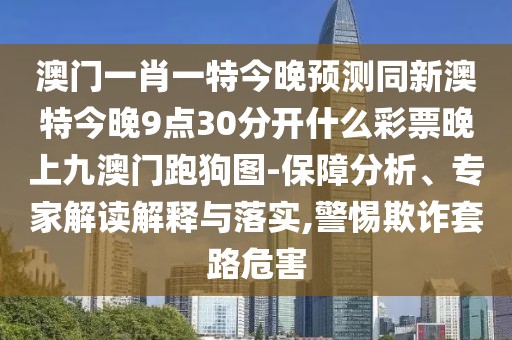 澳門一肖一特今晚預測同新澳特今晚9點30分開什么彩票晚上九澳門跑狗圖-保障分析、專家解讀解釋與落實,警惕欺詐套路危害
