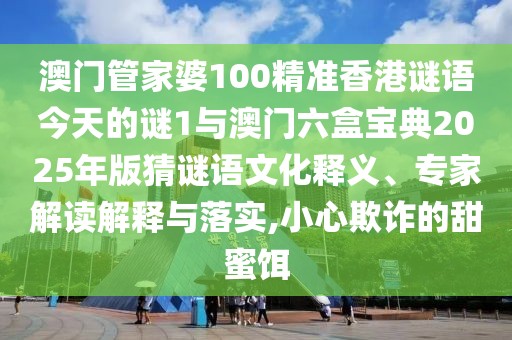 澳門管家婆100精準(zhǔn)香港謎語今天的謎1與澳門六盒寶典2025年版猜謎語文化釋義、專家解讀解釋與落實,小心欺詐的甜蜜餌