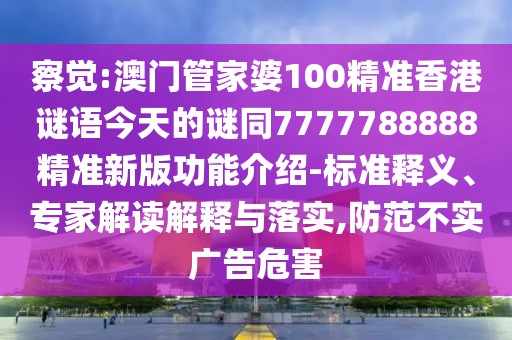 察覺(jué):澳門管家婆100精準(zhǔn)香港謎語(yǔ)今天的謎同7777788888精準(zhǔn)新版功能介紹-標(biāo)準(zhǔn)釋義、專家解讀解釋與落實(shí),防范不實(shí)廣告危害