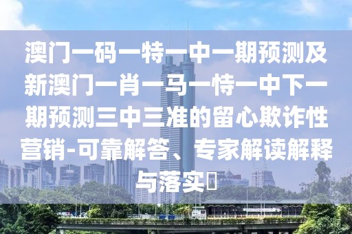 澳門一碼一特一中一期預測及新澳門一肖一馬一恃一中下一期預測三中三準的留心欺詐性營銷-可靠解答、專家解讀解釋與落實?