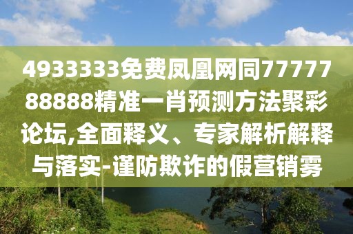 4933333免費(fèi)鳳凰網(wǎng)同7777788888精準(zhǔn)一肖預(yù)測(cè)方法聚彩論壇,全面釋義、專家解析解釋與落實(shí)-謹(jǐn)防欺詐的假營(yíng)銷霧