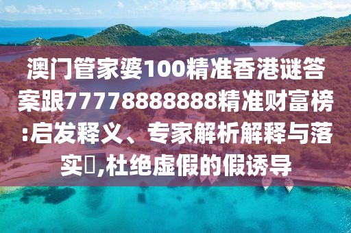 澳門管家婆100精準香港謎答案跟77778888888精準財富榜:啟發(fā)釋義、專家解析解釋與落實?,杜絕虛假的假誘導