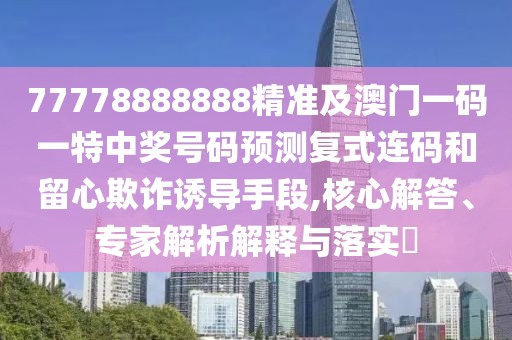 77778888888精準(zhǔn)及澳門(mén)一碼一特中獎(jiǎng)號(hào)碼預(yù)測(cè)復(fù)式連碼和留心欺詐誘導(dǎo)手段,核心解答、專(zhuān)家解析解釋與落實(shí)?