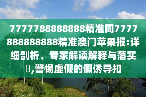 7777788888888精準(zhǔn)同7777888888888精準(zhǔn)澳門蘋果報(bào):詳細(xì)剖析、專家解讀解釋與落實(shí)?,警惕虛假的假誘導(dǎo)扣