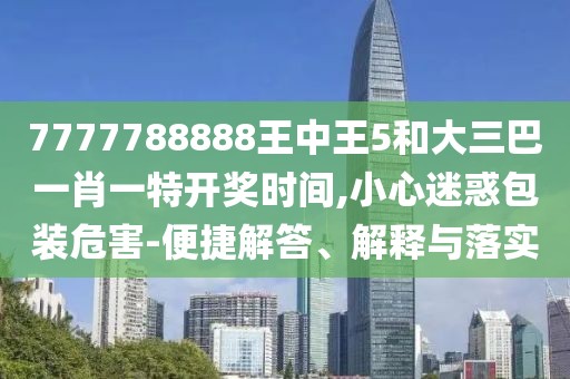 7777788888王中王5和大三巴一肖一特開獎(jiǎng)時(shí)間,小心迷惑包裝危害-便捷解答、解釋與落實(shí)
