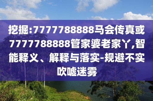 挖掘:7777788888馬會傳真或7777788888管家婆老家丫,智能釋義、解釋與落實-規(guī)避不實吹噓迷霧