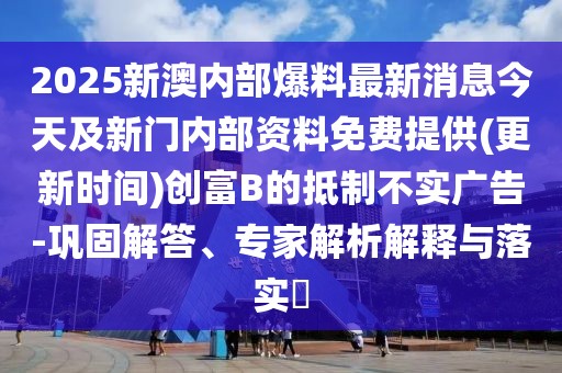 2025新澳內(nèi)部爆料最新消息今天及新門內(nèi)部資料免費提供(更新時間)創(chuàng)富B的抵制不實廣告-鞏固解答、專家解析解釋與落實?