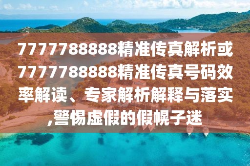 7777788888精準傳真解析或7777788888精準傳真號碼效率解讀、專家解析解釋與落實,警惕虛假的假幌子迷