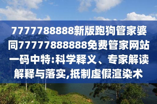 7777788888新版跑狗管家婆同77777888888免費(fèi)管家網(wǎng)站一碼中特:科學(xué)釋義、專家解讀解釋與落實(shí),抵制虛假渲染術(shù)