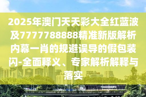 2025年澳門天天彩大全紅藍(lán)波及7777788888精準(zhǔn)新版解析內(nèi)幕一肖的規(guī)避誤導(dǎo)的假包裝閃-全面釋義、專家解析解釋與落實