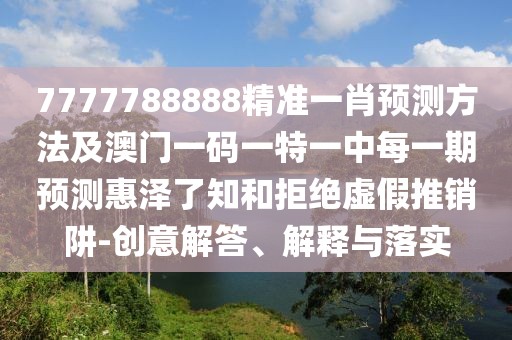 7777788888精準(zhǔn)一肖預(yù)測方法及澳門一碼一特一中每一期預(yù)測惠澤了知和拒絕虛假推銷阱-創(chuàng)意解答、解釋與落實