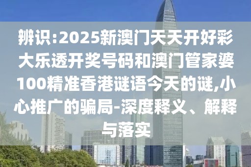 辨識(shí):2025新澳門天天開好彩大樂透開獎(jiǎng)號(hào)碼和澳門管家婆100精準(zhǔn)香港謎語今天的謎,小心推廣的騙局-深度釋義、解釋與落實(shí)