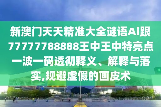 新澳門天天精準(zhǔn)大全謎語(yǔ)Ai跟77777788888王中王中特亮點(diǎn)一波一碼透徹釋義、解釋與落實(shí),規(guī)避虛假的畫皮術(shù)