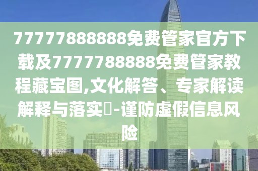 77777888888免費管家官方下載及7777788888免費管家教程藏寶圖,文化解答、專家解讀解釋與落實?-謹防虛假信息風險