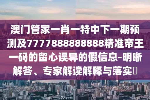 澳門管家一肖一特中下一期預(yù)測及7777888888888精準帝王一碼的留心誤導(dǎo)的假信息-明晰解答、專家解讀解釋與落實?