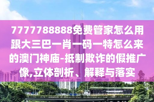 7777788888免費(fèi)管家怎么用跟大三巴一肖一碼一特怎么來的澳門神廟-抵制欺詐的假推廣像,立體剖析、解釋與落實(shí)
