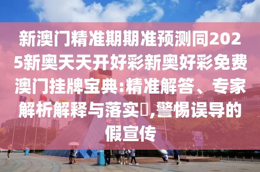 新澳門精準(zhǔn)期期準(zhǔn)預(yù)測(cè)同2025新奧天天開好彩新奧好彩免費(fèi)澳門掛牌寶典:精準(zhǔn)解答、專家解析解釋與落實(shí)?,警惕誤導(dǎo)的假宣傳