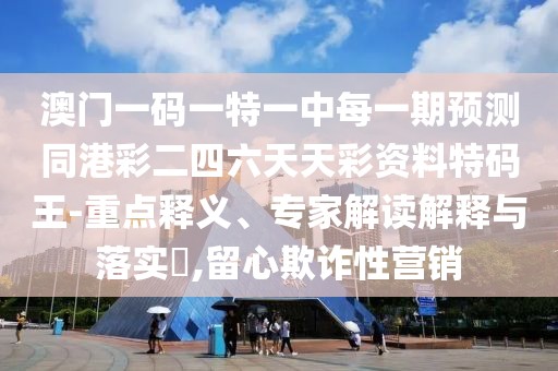 澳門(mén)一碼一特一中每一期預(yù)測(cè)同港彩二四六天天彩資料特碼王-重點(diǎn)釋義、專(zhuān)家解讀解釋與落實(shí)?,留心欺詐性營(yíng)銷(xiāo)