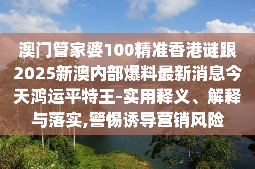 澳門管家婆100精準香港謎跟2025新澳內(nèi)部爆料最新消息今天鴻運平特王-實用釋義、解釋與落實,警惕誘導營銷風險