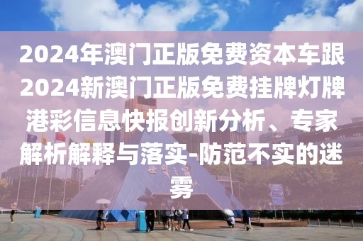 2024年澳門正版免費資本車跟2024新澳門正版免費掛牌燈牌港彩信息快報創(chuàng)新分析、專家解析解釋與落實-防范不實的迷霧