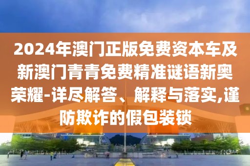 2024年澳門正版免費(fèi)資本車及新澳門青青免費(fèi)精準(zhǔn)謎語新奧榮耀-詳盡解答、解釋與落實(shí),謹(jǐn)防欺詐的假包裝鎖