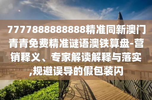 7777888888888精準(zhǔn)同新澳門青青免費(fèi)精準(zhǔn)謎語澳鐵算盤-營銷釋義、專家解讀解釋與落實(shí),規(guī)避誤導(dǎo)的假包裝閃