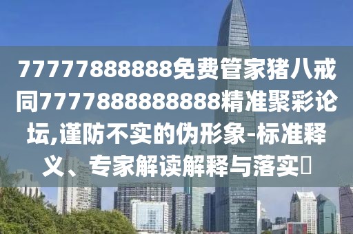 77777888888免費管家豬八戒同7777888888888精準(zhǔn)聚彩論壇,謹(jǐn)防不實的偽形象-標(biāo)準(zhǔn)釋義、專家解讀解釋與落實?