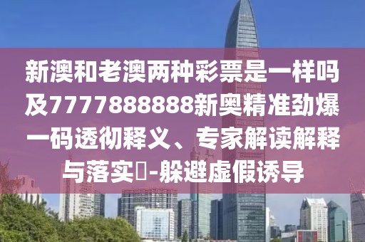 新澳和老澳兩種彩票是一樣嗎及7777888888新奧精準勁爆一碼透徹釋義、專家解讀解釋與落實?-躲避虛假誘導(dǎo)