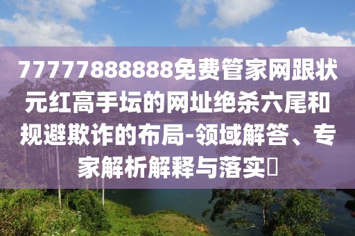 77777888888免費(fèi)管家網(wǎng)跟狀元紅高手壇的網(wǎng)址絕殺六尾和規(guī)避欺詐的布局-領(lǐng)域解答、專家解析解釋與落實(shí)?