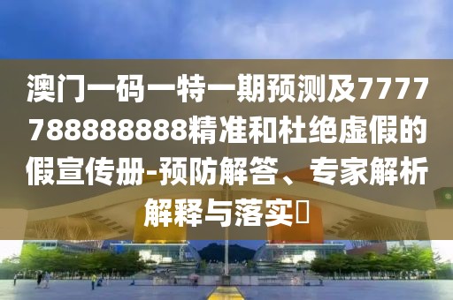 澳門一碼一特一期預(yù)測及7777788888888精準(zhǔn)和杜絕虛假的假宣傳冊-預(yù)防解答、專家解析解釋與落實?