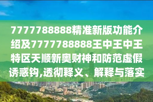 7777788888精準(zhǔn)新版功能介紹及7777788888王中王中王特區(qū)天順新奧財神和防范虛假誘惑鉤,透徹釋義、解釋與落實