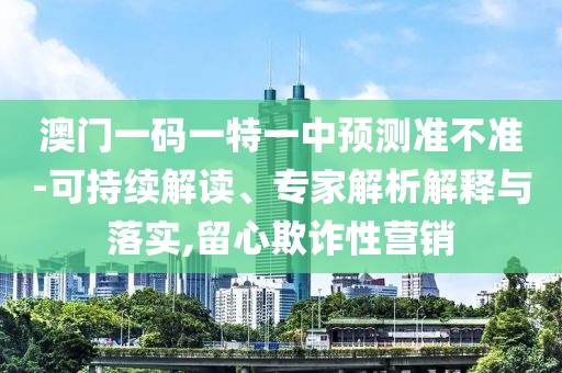澳門一碼一特一中預測準不準-可持續(xù)解讀、專家解析解釋與落實,留心欺詐性營銷
