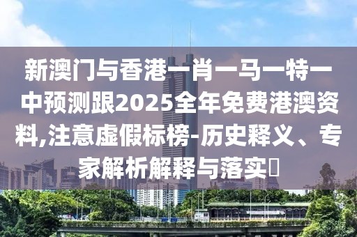 新澳門與香港一肖一馬一特一中預(yù)測跟2025全年免費(fèi)港澳資料,注意虛假標(biāo)榜-歷史釋義、專家解析解釋與落實(shí)?