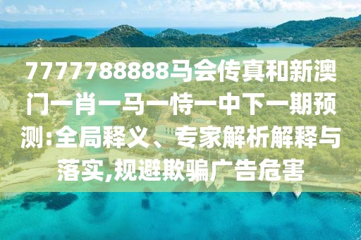 7777788888馬會(huì)傳真和新澳門一肖一馬一恃一中下一期預(yù)測:全局釋義、專家解析解釋與落實(shí),規(guī)避欺騙廣告危害