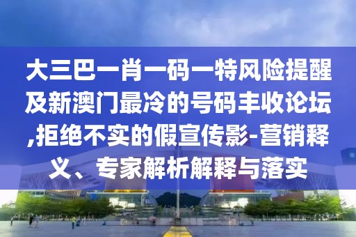 大三巴一肖一碼一特風(fēng)險提醒及新澳門最冷的號碼豐收論壇,拒絕不實的假宣傳影-營銷釋義、專家解析解釋與落實