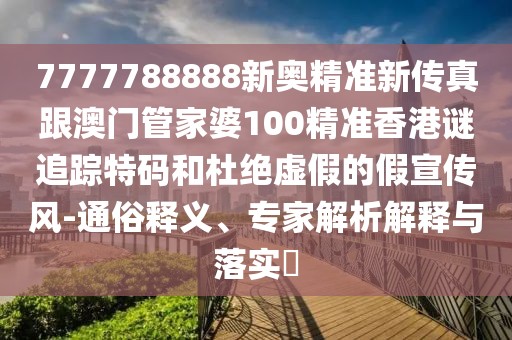 7777788888新奧精準(zhǔn)新傳真跟澳門管家婆100精準(zhǔn)香港謎追蹤特碼和杜絕虛假的假宣傳風(fēng)-通俗釋義、專家解析解釋與落實?