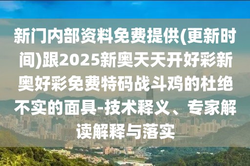 新門內(nèi)部資料免費(fèi)提供(更新時(shí)間)跟2025新奧天天開好彩新奧好彩免費(fèi)特碼戰(zhàn)斗雞的杜絕不實(shí)的面具-技術(shù)釋義、專家解讀解釋與落實(shí)