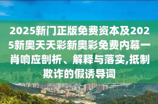 2025新門正版免費資本及2025新奧天天彩新奧彩免費內(nèi)幕一肖響應(yīng)剖析、解釋與落實,抵制欺詐的假誘導(dǎo)詞