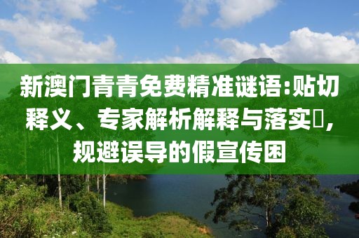 新澳門青青免費精準(zhǔn)謎語:貼切釋義、專家解析解釋與落實?,規(guī)避誤導(dǎo)的假宣傳困