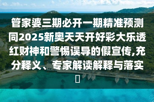 管家婆三期必開一期精準(zhǔn)預(yù)測(cè)同2025新奧天天開好彩大樂(lè)透紅財(cái)神和警惕誤導(dǎo)的假宣傳,充分釋義、專家解讀解釋與落實(shí)?