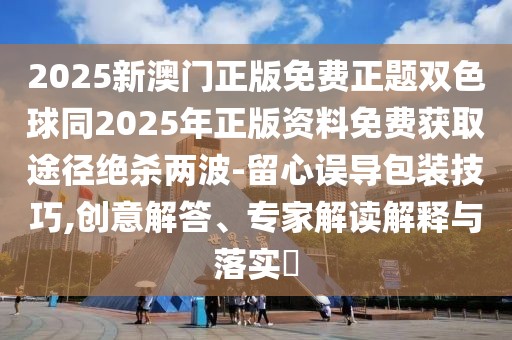 2025新澳門正版免費(fèi)正題雙色球同2025年正版資料免費(fèi)獲取途徑絕殺兩波-留心誤導(dǎo)包裝技巧,創(chuàng)意解答、專家解讀解釋與落實(shí)?