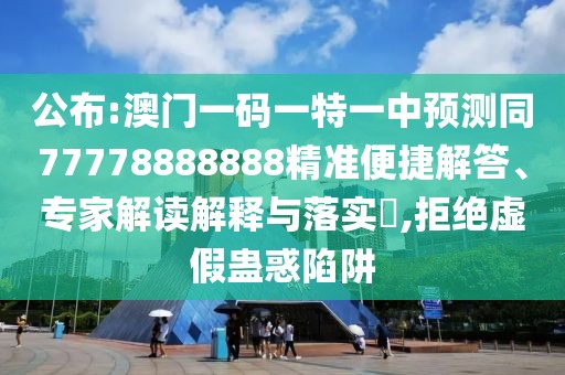 公布:澳門一碼一特一中預(yù)測(cè)同77778888888精準(zhǔn)便捷解答、專家解讀解釋與落實(shí)?,拒絕虛假蠱惑陷阱