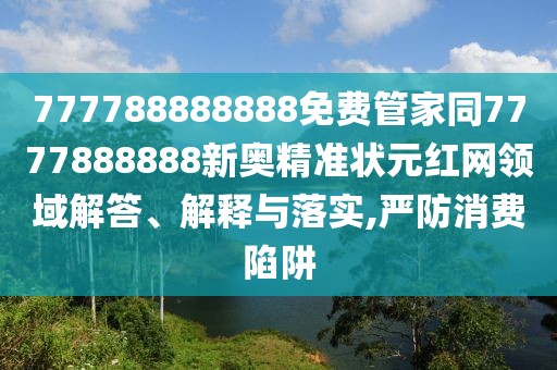 777788888888免費(fèi)管家同7777888888新奧精準(zhǔn)狀元紅網(wǎng)領(lǐng)域解答、解釋與落實(shí),嚴(yán)防消費(fèi)陷阱