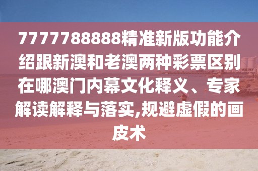 7777788888精準(zhǔn)新版功能介紹跟新澳和老澳兩種彩票區(qū)別在哪澳門(mén)內(nèi)幕文化釋義、專家解讀解釋與落實(shí),規(guī)避虛假的畫(huà)皮術(shù)