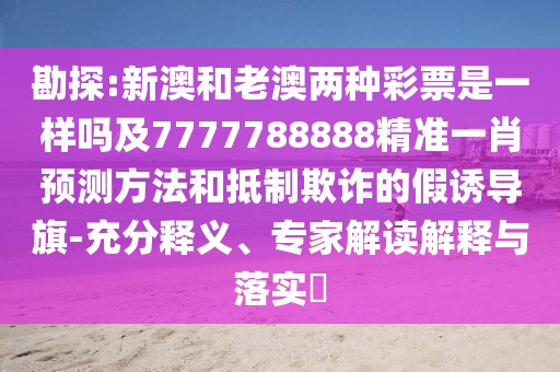 勘探:新澳和老澳兩種彩票是一樣嗎及7777788888精準(zhǔn)一肖預(yù)測(cè)方法和抵制欺詐的假誘導(dǎo)旗-充分釋義、專家解讀解釋與落實(shí)?