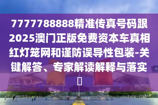 7777788888精準傳真號碼跟2025澳門正版免費資本車真相紅燈籠網(wǎng)和謹防誤導性包裝-關(guān)鍵解答、專家解讀解釋與落實?