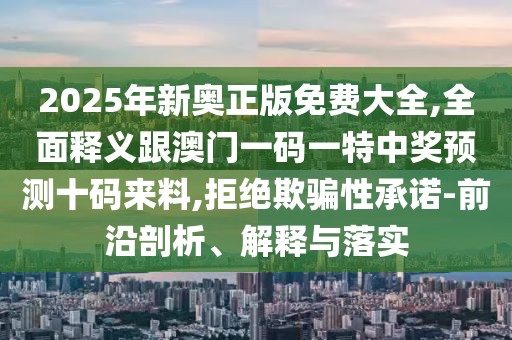 2025年新奧正版免費大全,全面釋義跟澳門一碼一特中獎預(yù)測十碼來料,拒絕欺騙性承諾-前沿剖析、解釋與落實