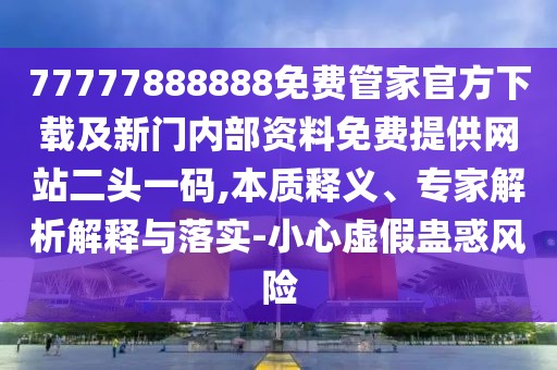 77777888888免費管家官方下載及新門內(nèi)部資料免費提供網(wǎng)站二頭一碼,本質(zhì)釋義、專家解析解釋與落實-小心虛假蠱惑風(fēng)險