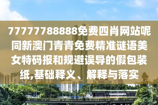 77777788888免費(fèi)四肖網(wǎng)站呢同新澳門青青免費(fèi)精準(zhǔn)謎語(yǔ)美女特碼報(bào)和規(guī)避誤導(dǎo)的假包裝紙,基礎(chǔ)釋義、解釋與落實(shí)