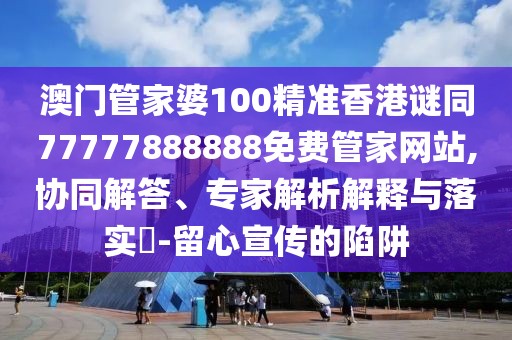 澳門管家婆100精準香港謎同77777888888免費管家網站,協同解答、專家解析解釋與落實?-留心宣傳的陷阱